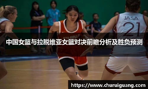 中国女篮与拉脱维亚女篮对决前瞻分析及胜负预测