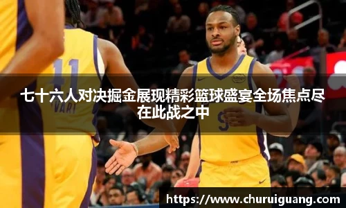 七十六人对决掘金展现精彩篮球盛宴全场焦点尽在此战之中