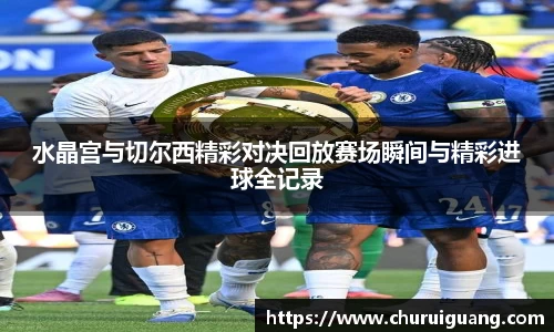水晶宫与切尔西精彩对决回放赛场瞬间与精彩进球全记录